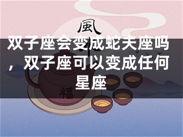 双子座会变成蛇夫座吗，双子座可以变成任何星座