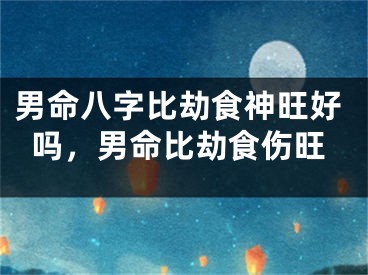 男命八字比劫食神旺好吗，男命比劫食伤旺