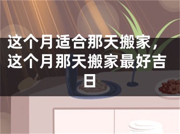 这个月适合那天搬家，这个月那天搬家最好吉日