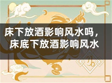 床下放酒影响风水吗，床底下放酒影响风水