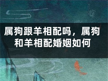 属狗跟羊相配吗，属狗和羊相配婚姻如何