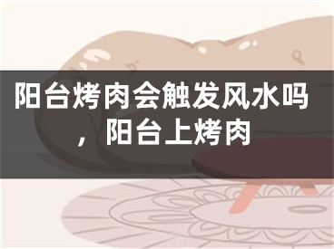 阳台烤肉会触发风水吗，阳台上烤肉