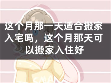 这个月那一天适合搬家入宅吗，这个月那天可以搬家入住好