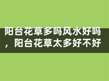 阳台花草多吗风水好吗，阳台花草太多好不好