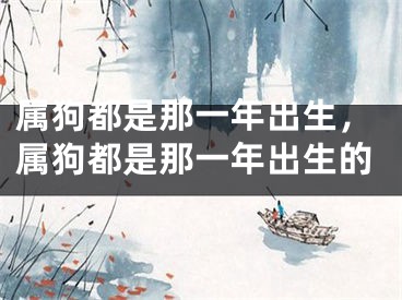 属狗都是那一年出生，属狗都是那一年出生的