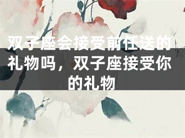 双子座会接受前任送的礼物吗，双子座接受你的礼物