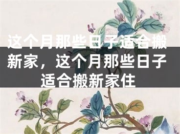 这个月那些日子适合搬新家，这个月那些日子适合搬新家住