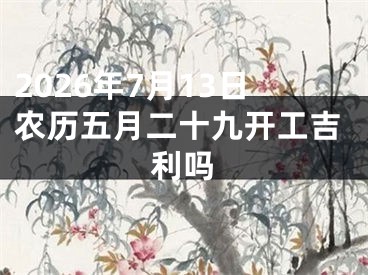 2026年7月13日农历五月二十九开工吉利吗
