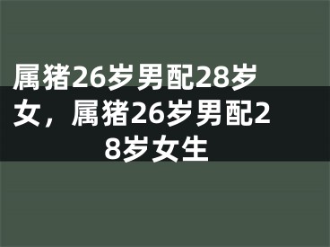 属猪26岁男配28岁女，属猪26岁男配28岁女生