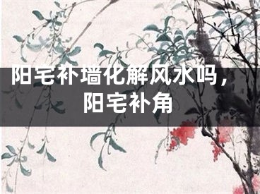 阳宅补墙化解风水吗,阳宅补角