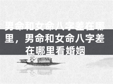 男命和女命八字差在哪里，男命和女命八字差在哪里看婚姻