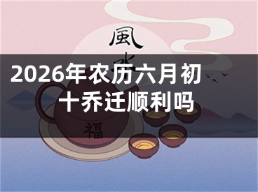 2026年农历六月初十乔迁顺利吗