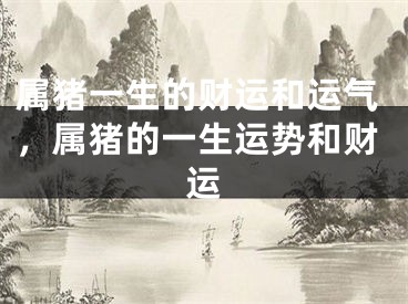 属猪一生的财运和运气，属猪的一生运势和财运
