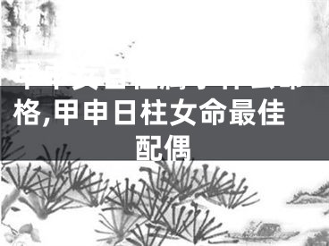 甲申女日柱属于什么命格,甲申日柱女命最佳配偶