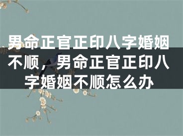 男命正官正印八字婚姻不顺，男命正官正印八字婚姻不顺怎么办