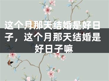 这个月那天结婚是好日子，这个月那天结婚是好日子嘛