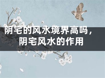 阴宅的风水境界高吗，阴宅风水的作用