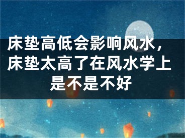 床垫高低会影响风水，床垫太高了在风水学上是不是不好