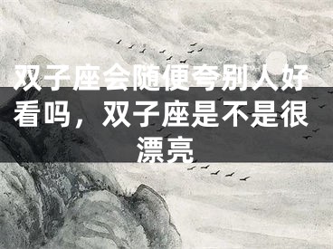 双子座会随便夸别人好看吗,双子座是不是很漂亮