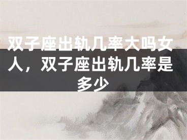 双子座出轨几率大吗女人，双子座出轨几率是多少