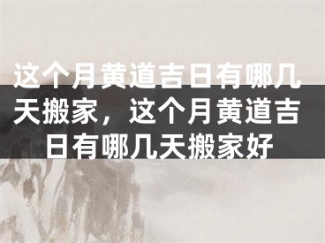 这个月黄道吉日有哪几天搬家，这个月黄道吉日有哪几天搬家好