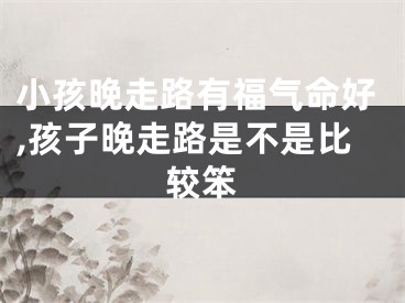小孩晚走路有福气命好,孩子晚走路是不是比较笨