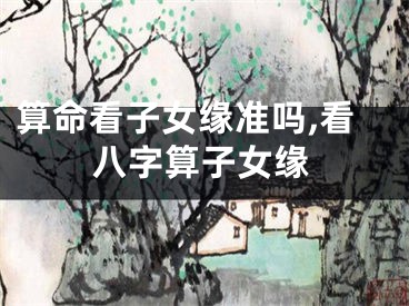 算命看子女缘准吗,看八字算子女缘