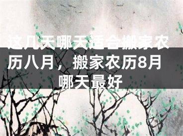 这几天哪天适合搬家农历八月，搬家农历8月哪天最好