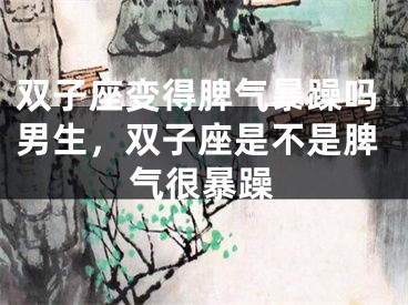 双子座变得脾气暴躁吗男生，双子座是不是脾气很暴躁