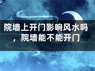 院墙上开门影响风水吗，院墙能不能开门