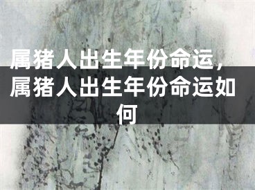 属猪人出生年份命运，属猪人出生年份命运如何