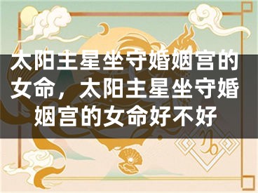 太阳主星坐守婚姻宫的女命，太阳主星坐守婚姻宫的女命好不好