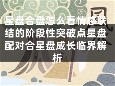 星盘合盘怎么看情感联结的阶段性突破点星盘配对合星盘成长临界解析