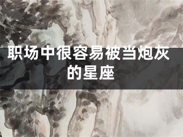 职场中很容易被当炮灰的星座