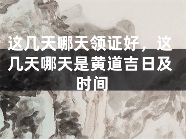 这几天哪天领证好,这几天哪天是黄道吉日及时间