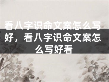 看八字识命文案怎么写好，看八字识命文案怎么写好看