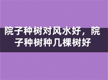 院子种树对风水好，院子种树种几棵树好