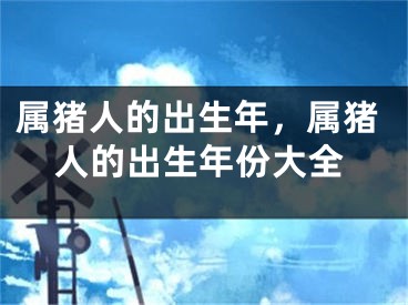 属猪人的出生年，属猪人的出生年份大全