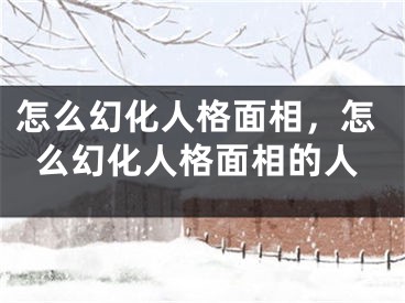 怎么幻化人格面相,怎么幻化人格面相的人