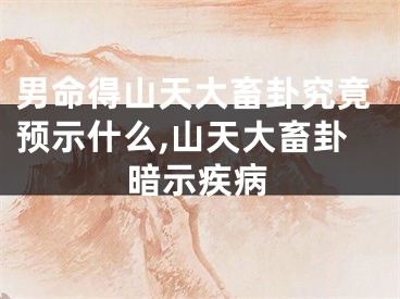 男命得山天大畜卦究竟预示什么,山天大畜卦暗示疾病
