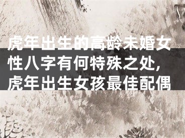虎年出生的高龄未婚女性八字有何特殊之处,虎年出生女孩最佳配偶