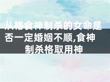 从格食神制杀的女命是否一定婚姻不顺,食神制杀格取用神
