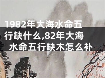 1982年大海水命五行缺什么,82年大海水命五行缺木怎么补