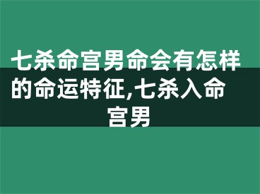 七杀命宫男命会有怎样的命运特征,七杀入命宫男