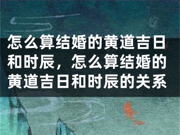 怎么算结婚的黄道吉日和时辰，怎么算结婚的黄道吉日和时辰的关系