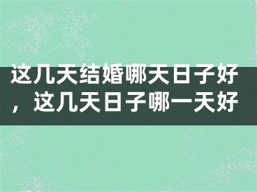 这几天结婚哪天日子好，这几天日子哪一天好