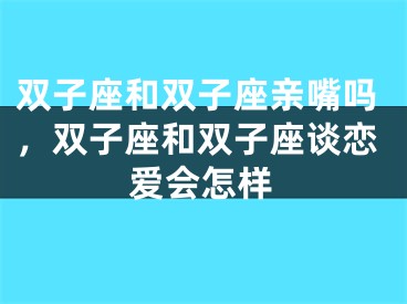 双子座和双子座亲嘴吗，双子座和双子座谈恋爱会怎样