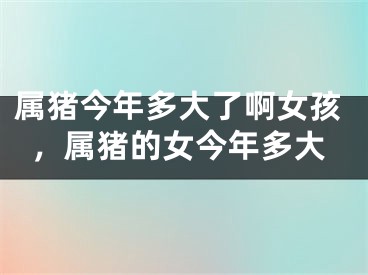 属猪今年多大了啊女孩，属猪的女今年多大