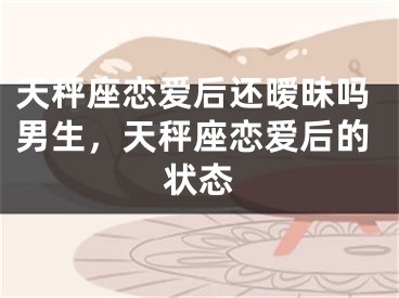 天秤座恋爱后还暧昧吗男生，天秤座恋爱后的状态