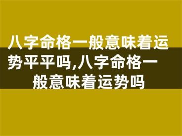 八字命格一般意味着运势平平吗,八字命格一般意味着运势吗